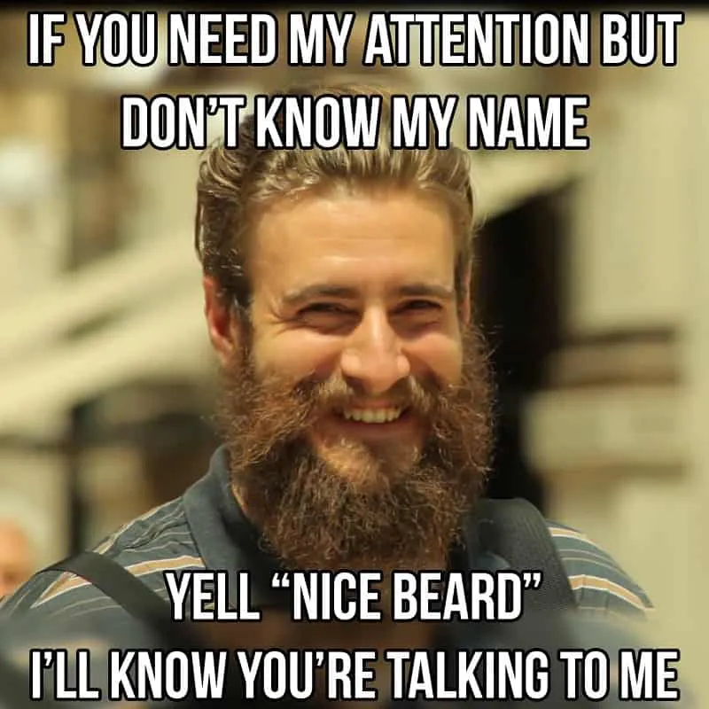If you need my attention but don’t know my name… yell “Nice Beard”, I’ll know you’re talking to me.